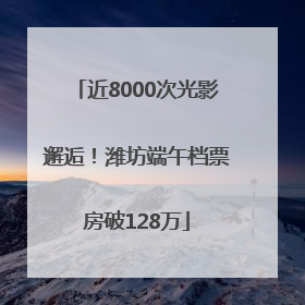 近8000次光影邂逅！潍坊端午档票房破128万