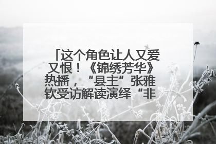 这个角色让人又爱又恨！《锦绣芳华》热播，“县主”张雅钦受访解读演绎“非典型恶女”