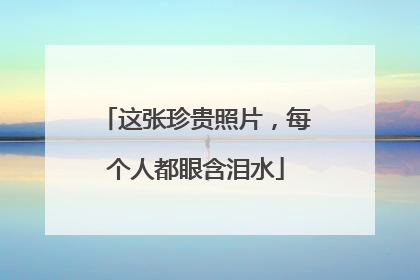 这张珍贵照片，每个人都眼含泪水