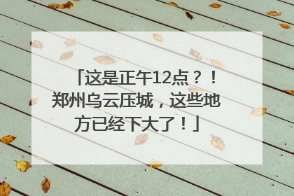 这是正午12点？！郑州乌云压城，这些地方已经下大了！