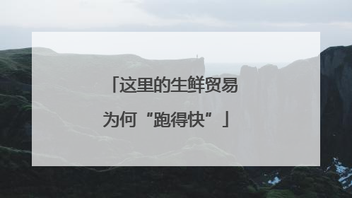 这里的生鲜贸易为何“跑得快”