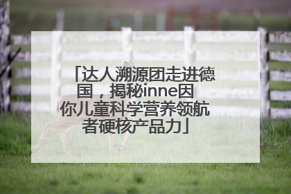 达人溯源团走进德国，揭秘inne因你儿童科学营养领航者硬核产品力