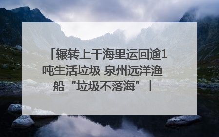 辗转上千海里运回逾1吨生活垃圾 泉州远洋渔船“垃圾不落海”