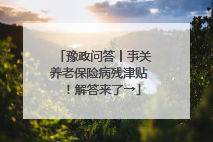 豫政问答丨事关养老保险病残津贴！解答来了→