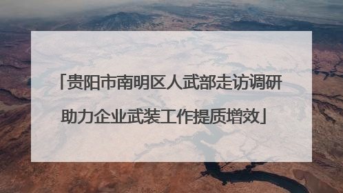 贵阳市南明区人武部走访调研 助力企业武装工作提质增效