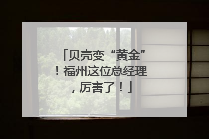 贝壳变“黄金”！福州这位总经理，厉害了！