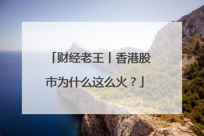 财经老王丨香港股市为什么这么火？