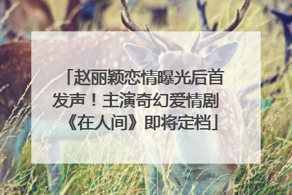 赵丽颖恋情曝光后首发声！主演奇幻爱情剧《在人间》即将定档