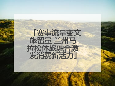 赛事流量变文旅留量 兰州马拉松体旅融合激发消费新活力