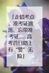 走错考点、准考证遗落、忘带准考证……高考首日路上有“警”无险