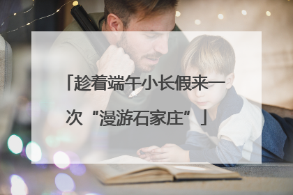 趁着端午小长假来一次“漫游石家庄”