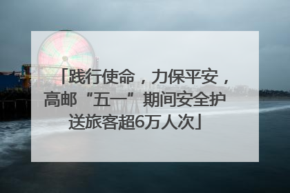 践行使命，力保平安，高邮“五一”期间安全护送旅客超6万人次
