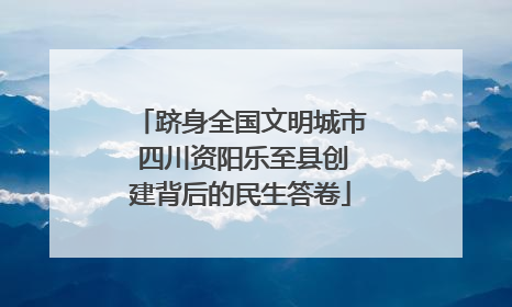 跻身全国文明城市 四川资阳乐至县创建背后的民生答卷