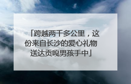 跨越两千多公里，这份来自长沙的爱心礼物送达贡嘎男孩手中