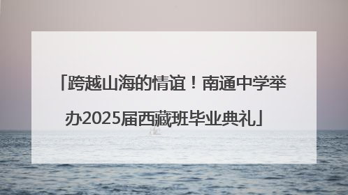 跨越山海的情谊！南通中学举办2025届西藏班毕业典礼