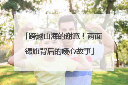 跨越山海的谢意！两面锦旗背后的暖心故事