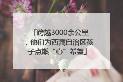 跨越3000余公里，他们为西藏自治区孩子点燃“心”希望