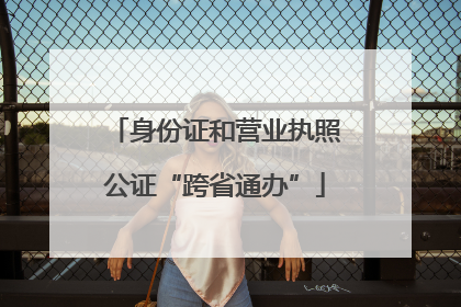 身份证和营业执照公证“跨省通办”