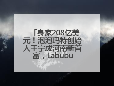 身家208亿美元！泡泡玛特创始人王宁成河南新首富，Labubu热销推涨股价