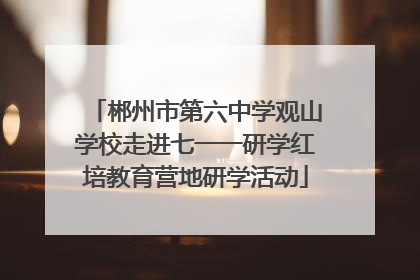 郴州市第六中学观山学校走进七一一研学红培教育营地研学活动