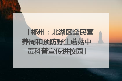 郴州：北湖区全民营养周和预防野生蘑菇中毒科普宣传进校园