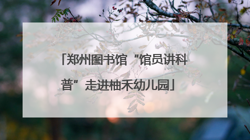郑州图书馆“馆员讲科普”走进柚禾幼儿园