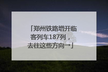 郑州铁路增开临客列车187列，去往这些方向→
