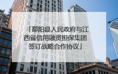 鄱阳县人民政府与江西省信用融资担保集团签订战略合作协议