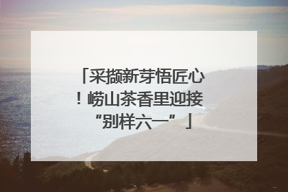 采撷新芽悟匠心！崂山茶香里迎接“别样六一”