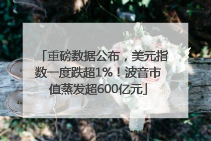 重磅数据公布，美元指数一度跌超1%！波音市值蒸发超600亿元