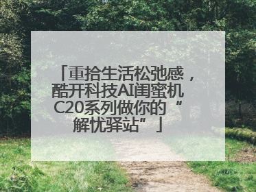 重拾生活松弛感，酷开科技AI闺蜜机C20系列做你的“解忧驿站”