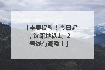 重要提醒！今日起，沈阳地铁1、2 号线有调整！