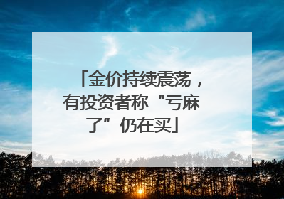 金价持续震荡，有投资者称“亏麻了”仍在买