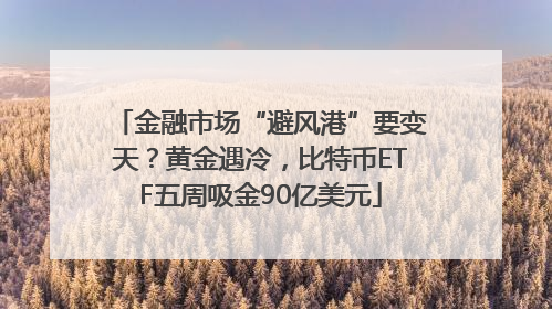 金融市场“避风港”要变天？黄金遇冷，比特币ETF五周吸金90亿美元