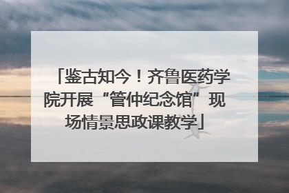 鉴古知今！齐鲁医药学院开展“管仲纪念馆”现场情景思政课教学