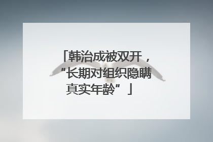 韩治成被双开，“长期对组织隐瞒真实年龄”