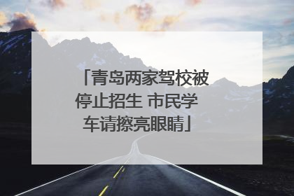 青岛两家驾校被停止招生 市民学车请擦亮眼睛