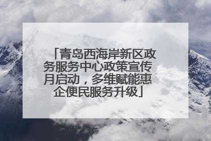 青岛西海岸新区政务服务中心政策宣传月启动，多维赋能惠企便民服务升级