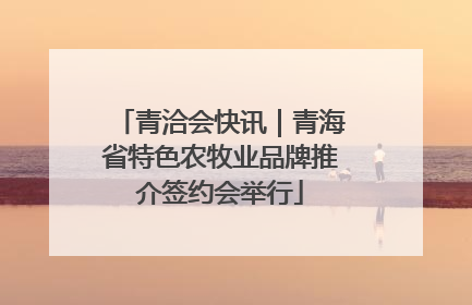 青洽会快讯｜青海省特色农牧业品牌推介签约会举行