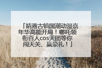 靖港古镇国潮动漫嘉年华高能开局！哪吒领衔百人cos天团等你闯天关、赢豪礼！