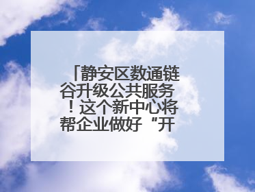 静安区数通链谷升级公共服务！这个新中心将帮企业做好“开门四件事”