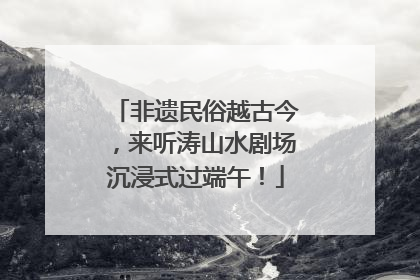 非遗民俗越古今，来听涛山水剧场沉浸式过端午！
