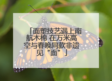 面塑技艺遇上南航木棉 在万米高空与春晚同款非遗见“面”