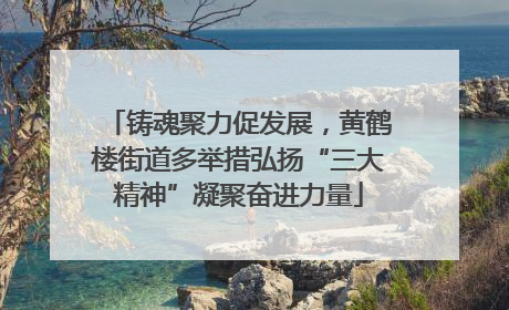 铸魂聚力促发展，黄鹤楼街道多举措弘扬“三大精神”凝聚奋进力量