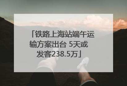 铁路上海站端午运输方案出台 5天或发客238.5万