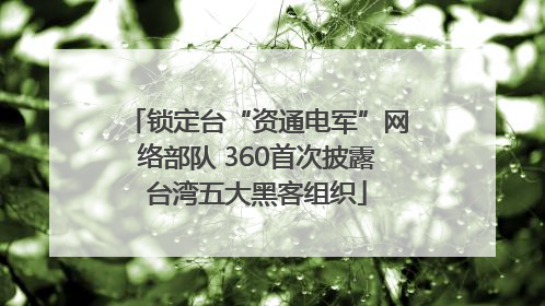 锁定台“资通电军”网络部队 360首次披露台湾五大黑客组织