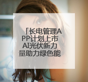 长电管理APP计划上市AI光伏新力量助力绿色能源普及