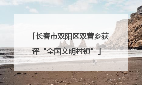 长春市双阳区双营乡获评“全国文明村镇”