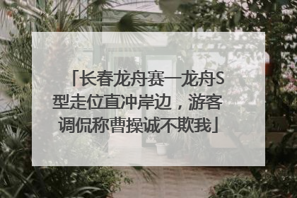 长春龙舟赛一龙舟S型走位直冲岸边，游客调侃称曹操诚不欺我