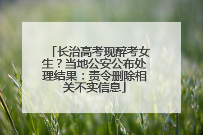 长治高考现醉考女生？当地公安公布处理结果：责令删除相关不实信息